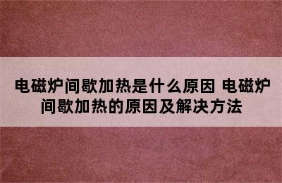 电磁炉间歇加热是什么原因 电磁炉间歇加热的原因及解决方法